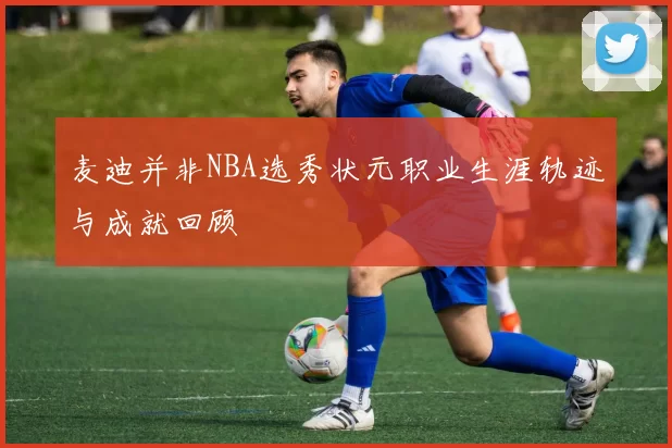 麦迪并非NBA选秀状元职业生涯轨迹与成就回顾