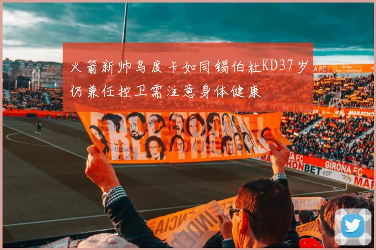 火箭新帅乌度卡如同锡伯杜KD37岁仍兼任控卫需注意身体健康
