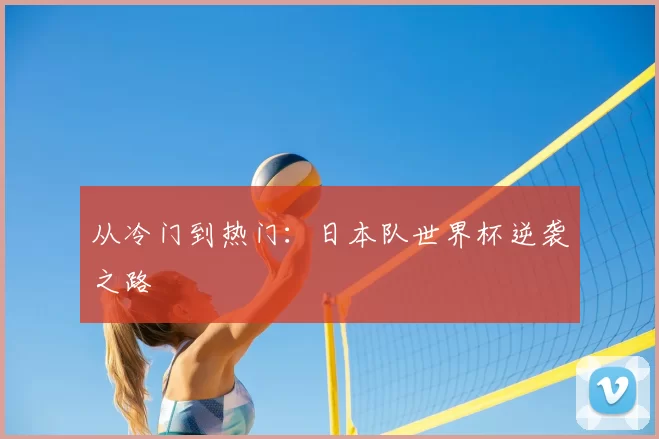 从冷门到热门:日本队世界杯逆袭之路