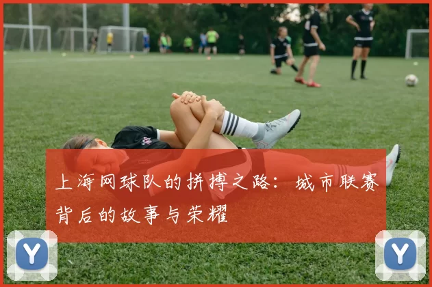 上海网球队的拼搏之路:城市联赛背后的故事与荣耀