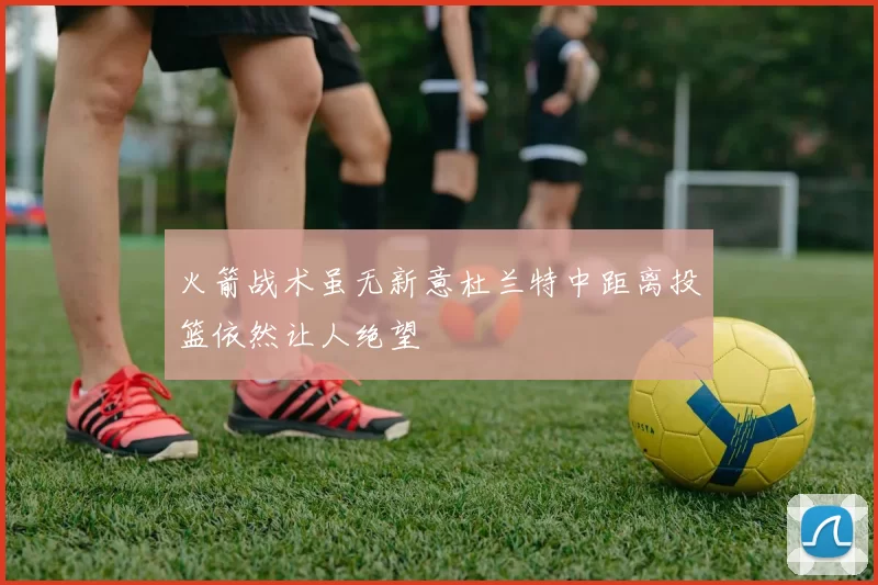 火箭战术虽无新意杜兰特中距离投篮依然让人绝望