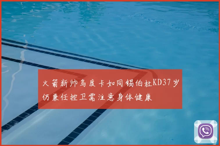 火箭新帅乌度卡如同锡伯杜KD37岁仍兼任控卫需注意身体健康