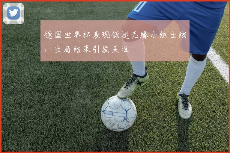 德国世界杯表现低迷无缘小组出线,出局结果引发关注