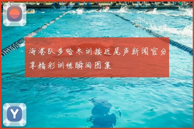 海港队多哈冬训接近尾声新闻官分享精彩训练瞬间图集