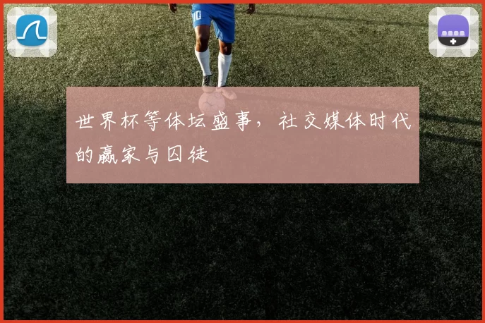 世界杯等体坛盛事,社交媒体时代的赢家与囚徒
