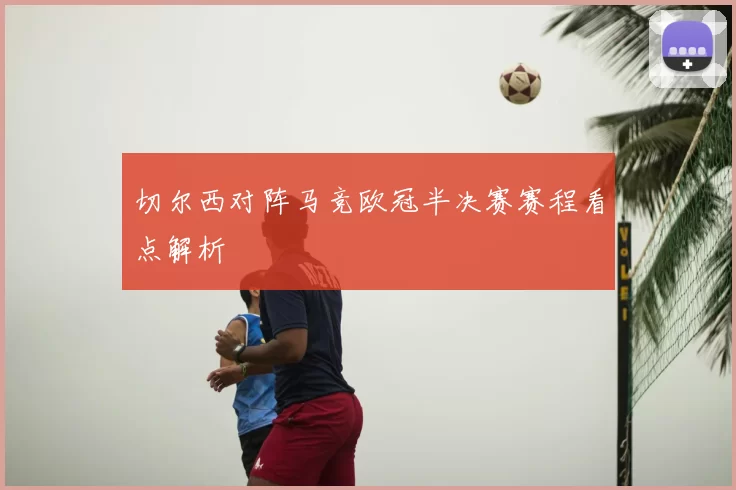 切尔西对阵马竞欧冠半决赛赛程看点解析
