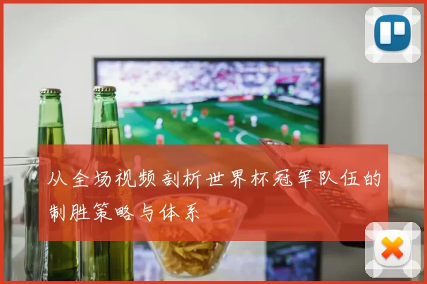 从全场视频剖析世界杯冠军队伍的制胜策略与体系
