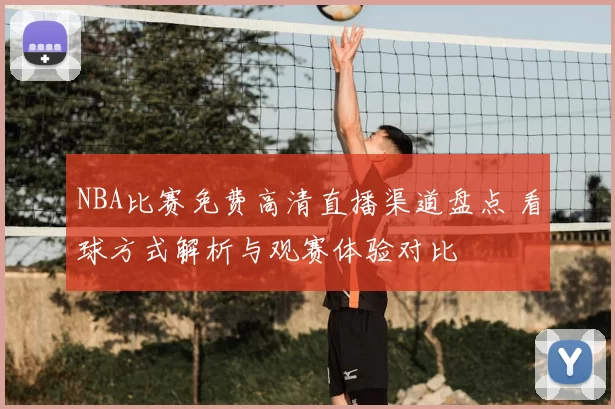 NBA比赛免费高清直播渠道盘点 看球方式解析与观赛体验对比