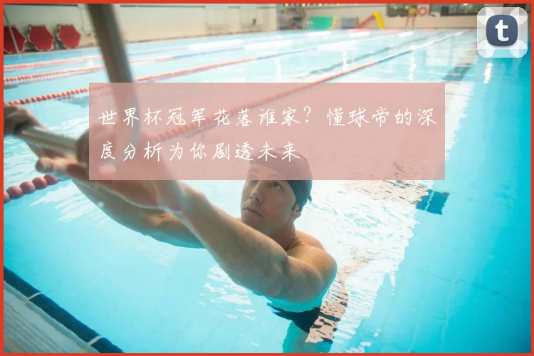 世界杯冠军花落谁家?懂球帝的深度分析为你剧透未来