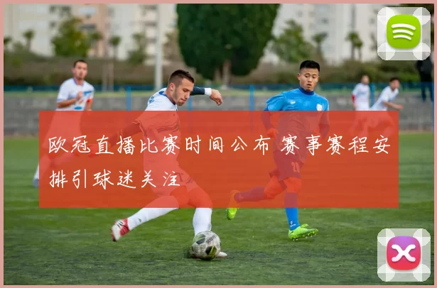 欧冠直播比赛时间公布 赛事赛程安排引球迷关注