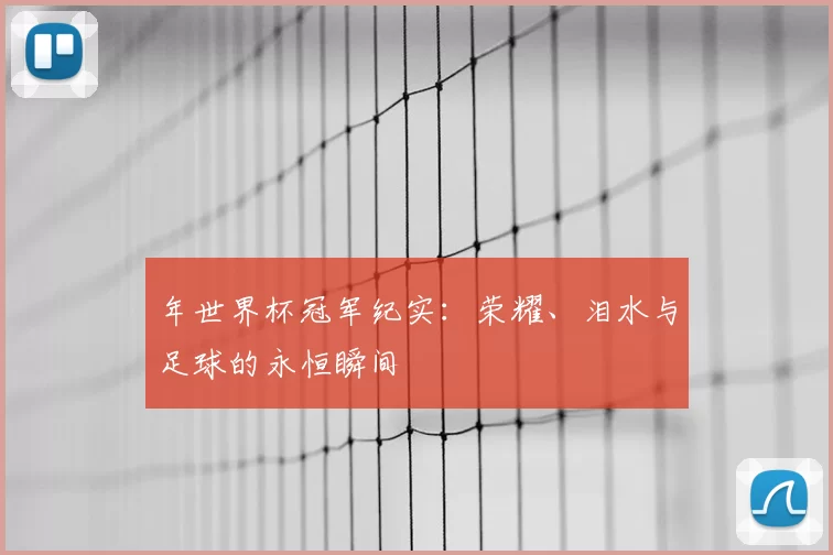 年世界杯冠军纪实:荣耀、泪水与足球的永恒瞬间