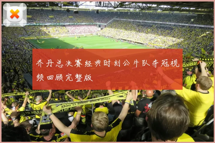 乔丹总决赛经典时刻公牛队夺冠视频回顾完整版