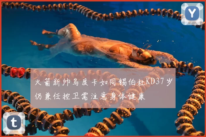 火箭新帅乌度卡如同锡伯杜KD37岁仍兼任控卫需注意身体健康