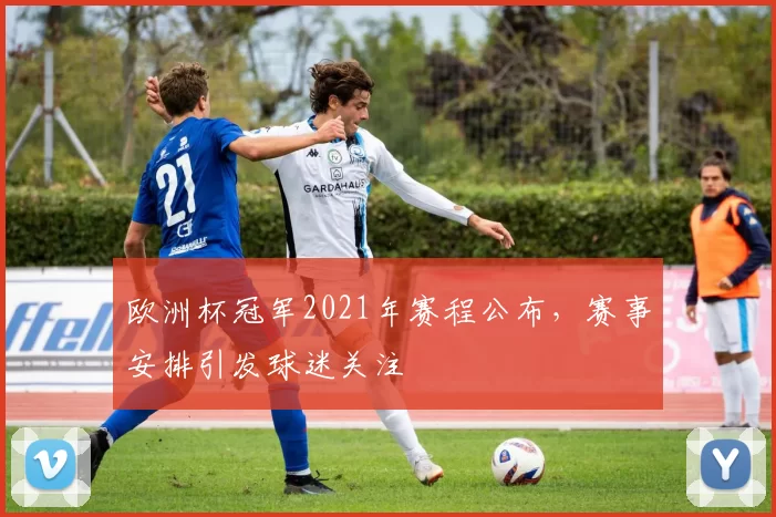 欧洲杯冠军2021年赛程公布,赛事安排引发球迷关注