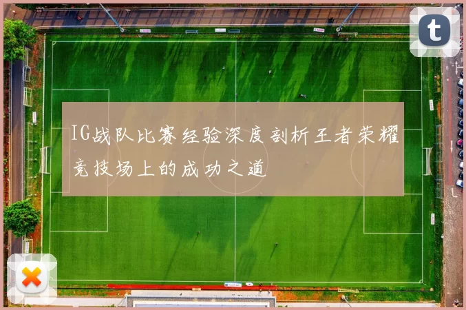 IG战队比赛经验深度剖析王者荣耀竞技场上的成功之道
