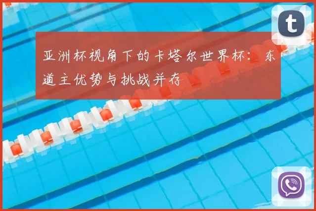 亚洲杯视角下的卡塔尔世界杯:东道主优势与挑战并存