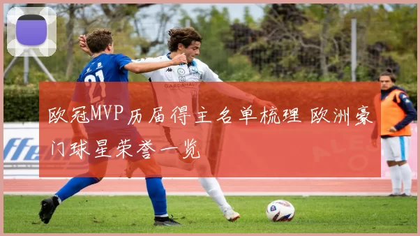 欧冠MVP历届得主名单梳理 欧洲豪门球星荣誉一览