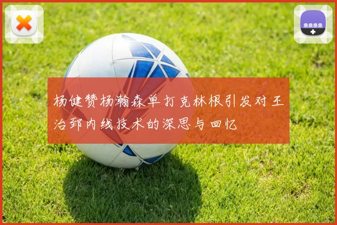 杨健赞杨瀚森单打克林根引发对王治郅内线技术的深思与回忆