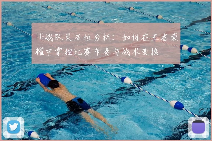 IG战队灵活性分析：如何在王者荣耀中掌控比赛节奏与战术变换