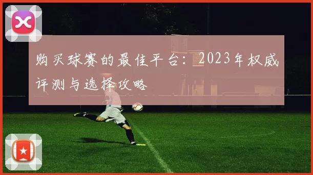 购买球赛的最佳平台:2023年权威评测与选择攻略