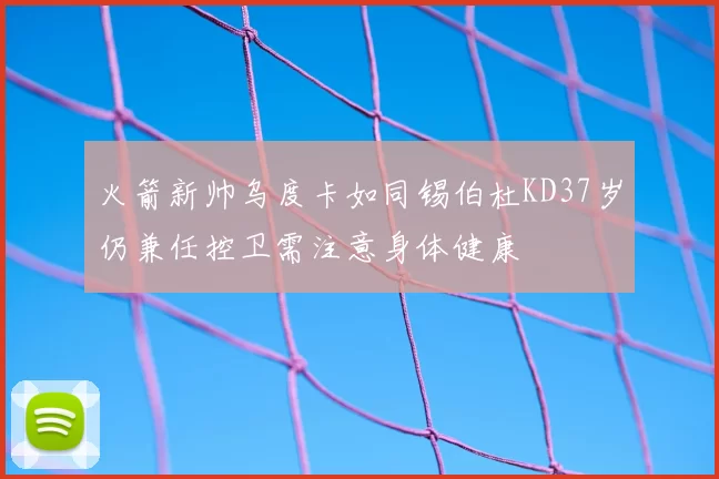 火箭新帅乌度卡如同锡伯杜KD37岁仍兼任控卫需注意身体健康