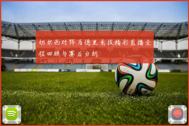 切尔西对阵马德里竞技精彩直播全程回顾与赛后分析