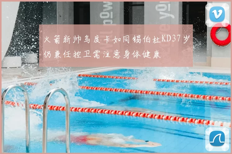 火箭新帅乌度卡如同锡伯杜KD37岁仍兼任控卫需注意身体健康