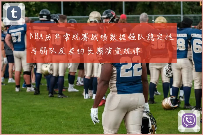 NBA历年常规赛战绩数据强队稳定性与弱队反差的长期演变规律