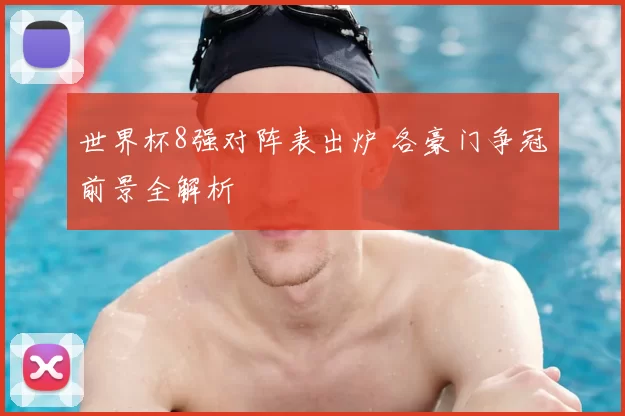 世界杯8强对阵表出炉 各豪门争冠前景全解析