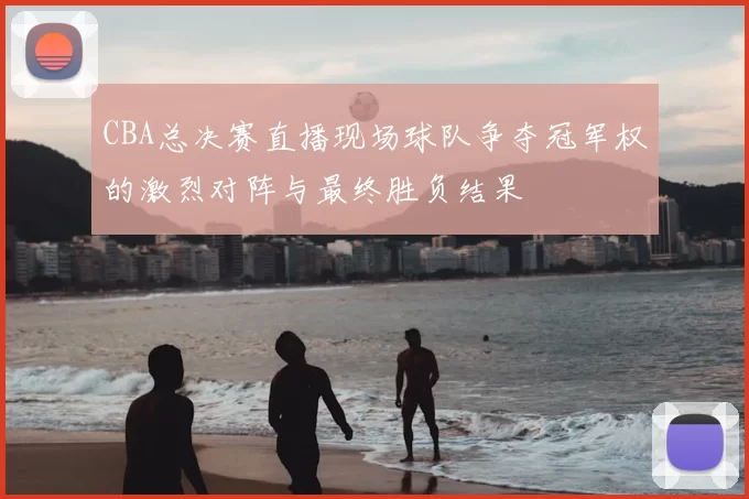 CBA总决赛直播现场球队争夺冠军权的激烈对阵与最终胜负结果