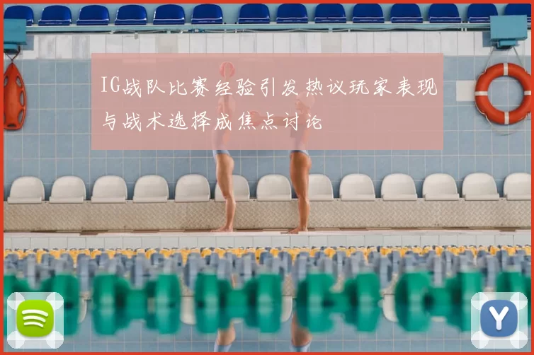 IG战队比赛经验引发热议玩家表现与战术选择成焦点讨论