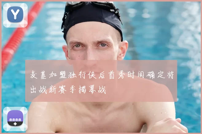 麦基加盟独行侠后首秀时间确定将出战新赛季揭幕战
