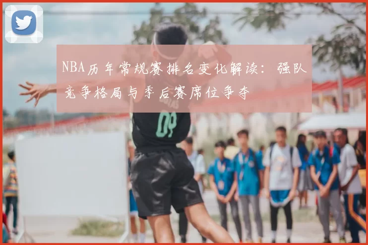 NBA历年常规赛排名变化解读:强队竞争格局与季后赛席位争夺