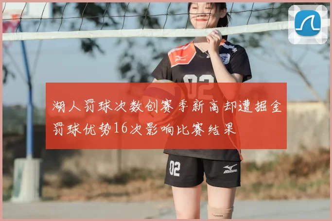 湖人罚球次数创赛季新高却遭掘金罚球优势16次影响比赛结果