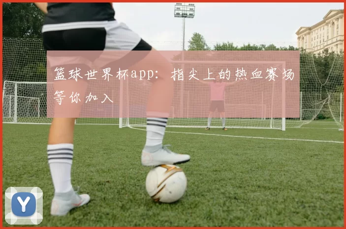 篮球世界杯app:指尖上的热血赛场等你加入