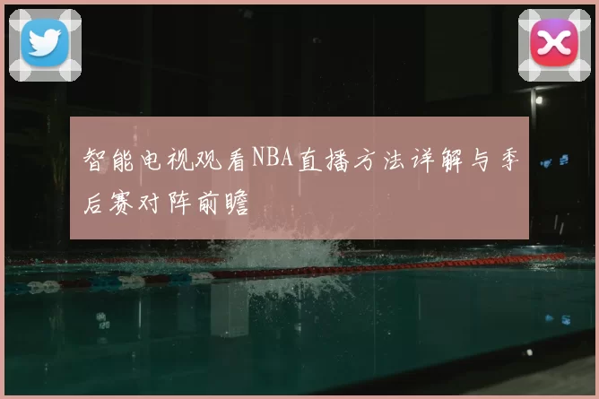智能电视观看NBA直播方法详解与季后赛对阵前瞻