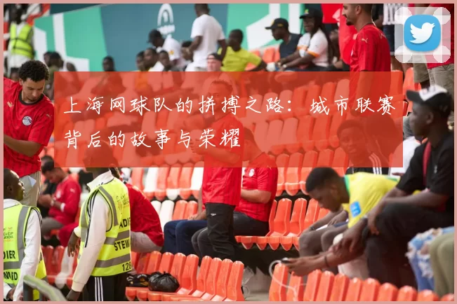 上海网球队的拼搏之路：城市联赛背后的故事与荣耀
