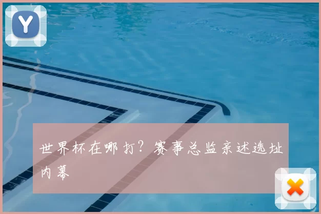世界杯在哪打?赛事总监亲述选址内幕
