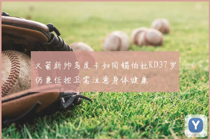 火箭新帅乌度卡如同锡伯杜KD37岁仍兼任控卫需注意身体健康