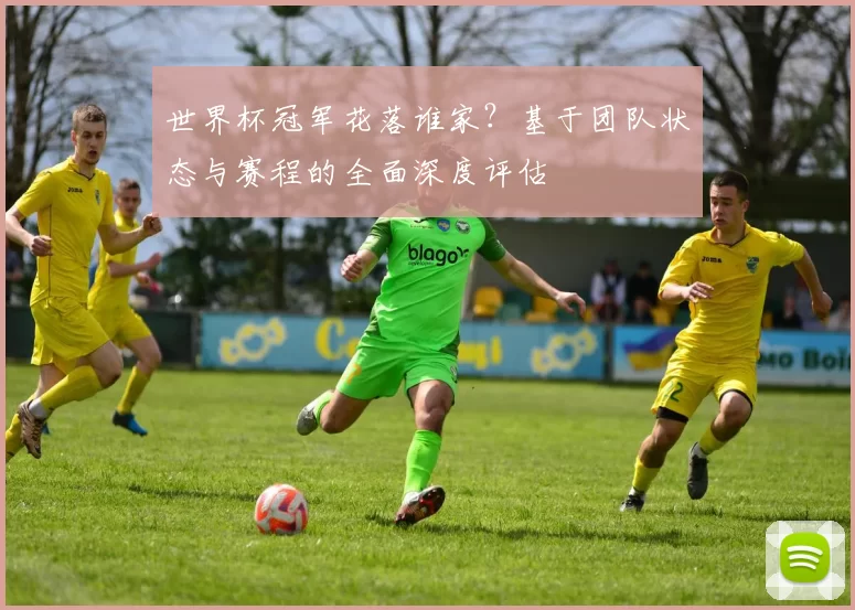 世界杯冠军花落谁家?基于团队状态与赛程的全面深度评估