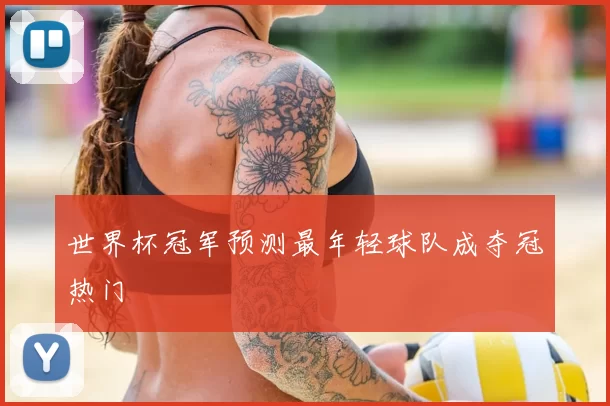 世界杯冠军预测最年轻球队成夺冠热门