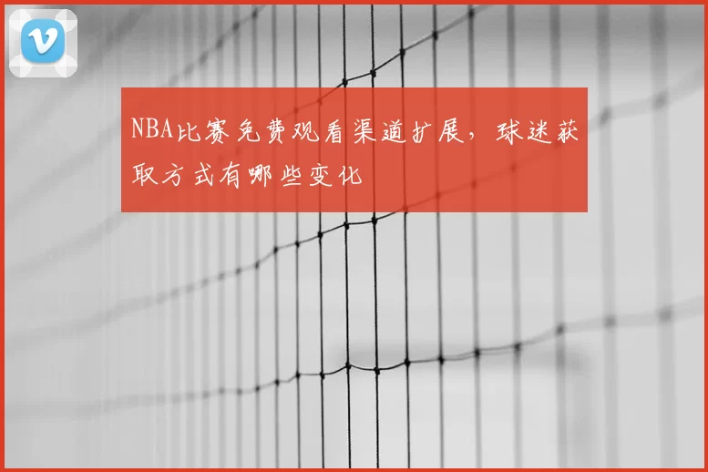NBA比赛免费观看渠道扩展，球迷获取方式有哪些变化