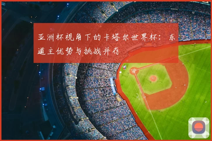 亚洲杯视角下的卡塔尔世界杯:东道主优势与挑战并存