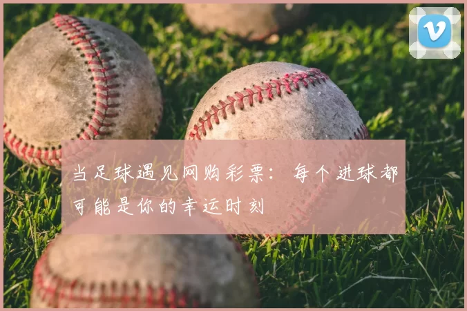 当足球遇见网购彩票:每个进球都可能是你的幸运时刻