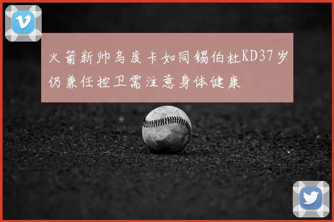 火箭新帅乌度卡如同锡伯杜KD37岁仍兼任控卫需注意身体健康