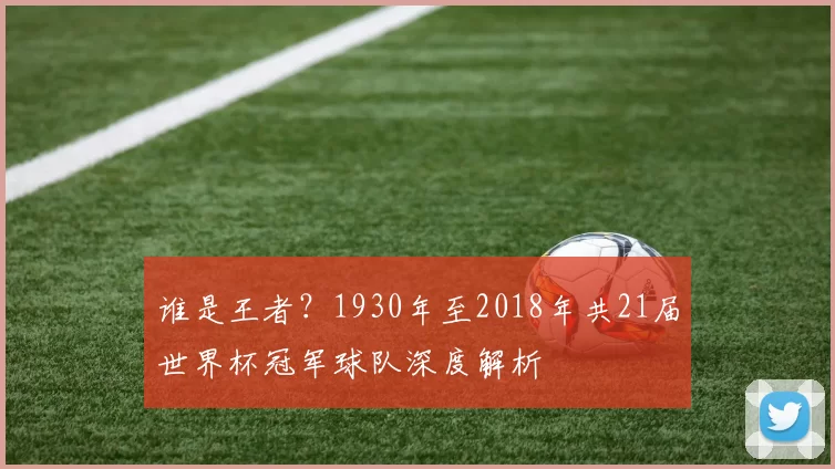 谁是王者?1930年至2018年共21届世界杯冠军球队深度解析