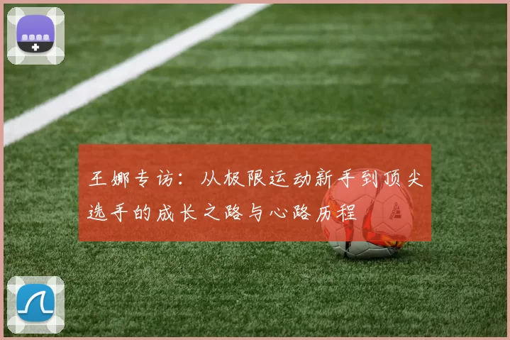 王娜专访：从极限运动新手到顶尖选手的成长之路与心路历程