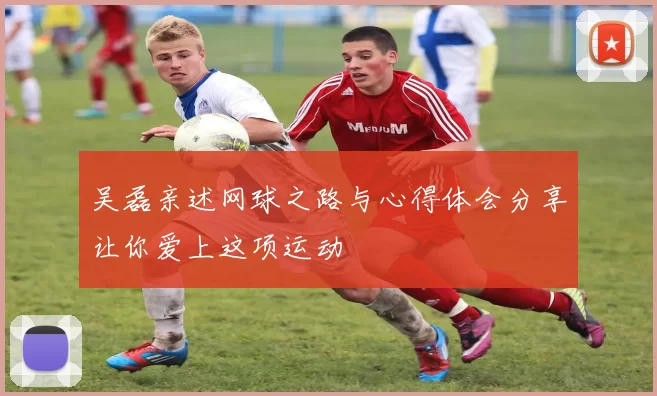 吴磊亲述网球之路与心得体会分享让你爱上这项运动
