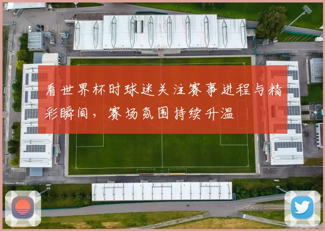 看世界杯时球迷关注赛事进程与精彩瞬间，赛场氛围持续升温