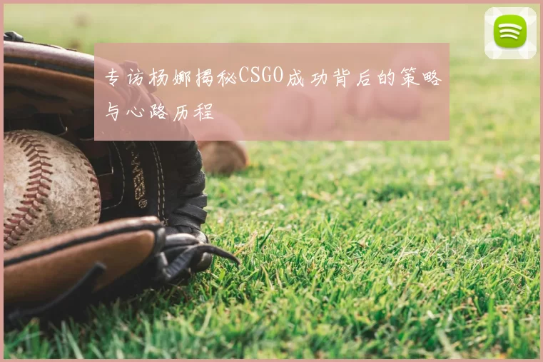 专访杨娜揭秘CSGO成功背后的策略与心路历程